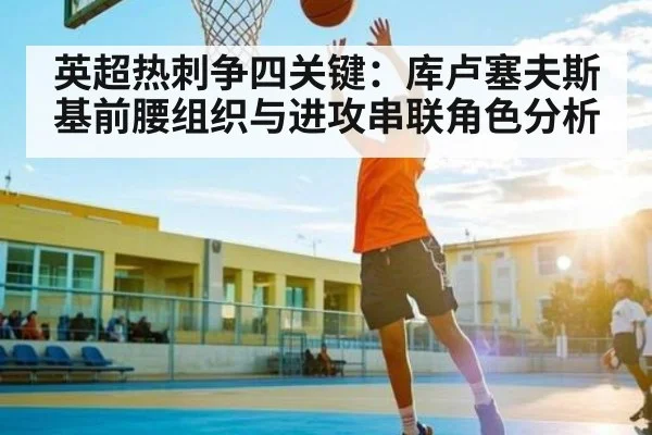 英超热刺争四关键：库卢塞夫斯基前腰组织与进攻串联角色分析 | hth