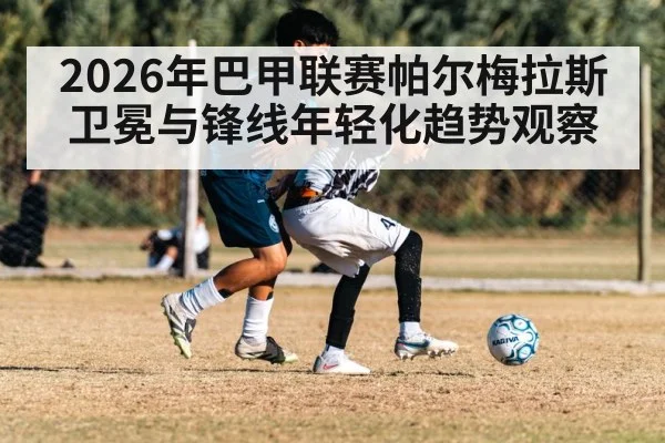 2026年巴甲联赛帕尔梅拉斯卫冕与锋线年轻化趋势观察 | hth