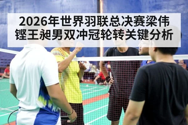 2026年世界羽联总决赛梁伟铿王昶男双冲冠轮转关键分析 | hth